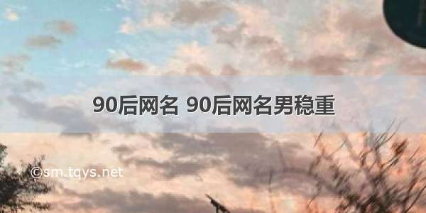 90后网名 90后网名男稳重