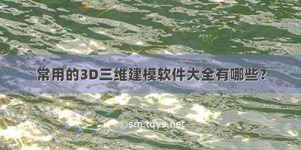 常用的3D三维建模软件大全有哪些？