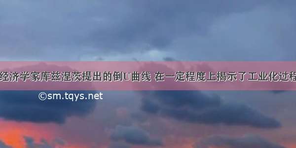 材料一美国经济学家库兹涅茨提出的倒U曲线 在一定程度上揭示了工业化过程中人均收入