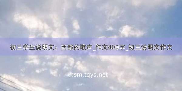 初三学生说明文：西部的歌声_作文400字_初三说明文作文