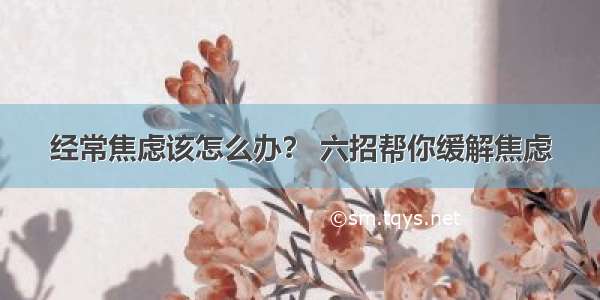 经常焦虑该怎么办？ 六招帮你缓解焦虑