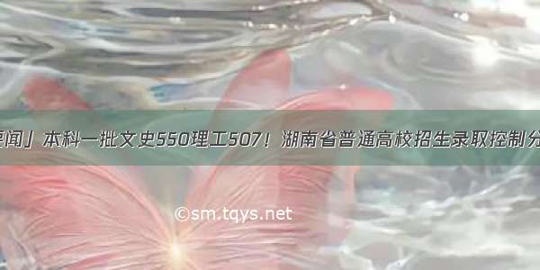 「教体要闻」本科一批文史550理工507！湖南省普通高校招生录取控制分数线出炉