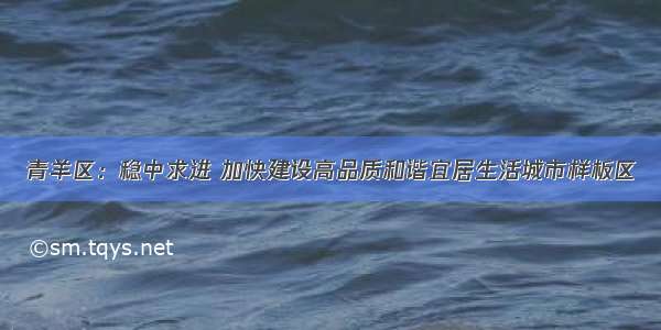 青羊区：稳中求进 加快建设高品质和谐宜居生活城市样板区