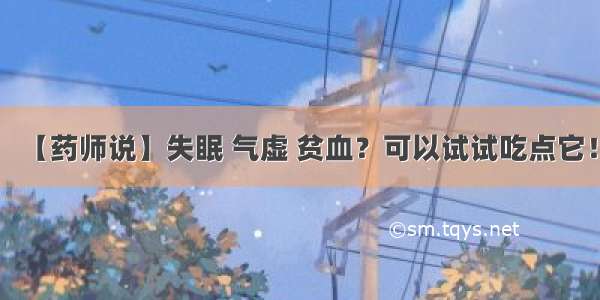 【药师说】失眠 气虚 贫血？可以试试吃点它！