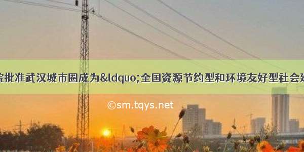 12月经国务院批准武汉城市圈成为&ldquo;全国资源节约型和环境友好型社会建设综合配套