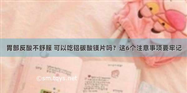 胃部反酸不舒服 可以吃铝碳酸镁片吗？这6个注意事项要牢记