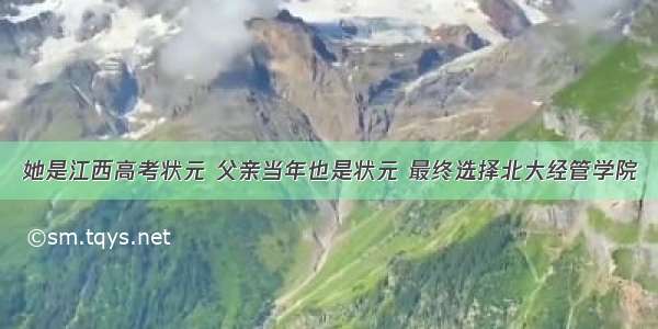 她是江西高考状元 父亲当年也是状元 最终选择北大经管学院