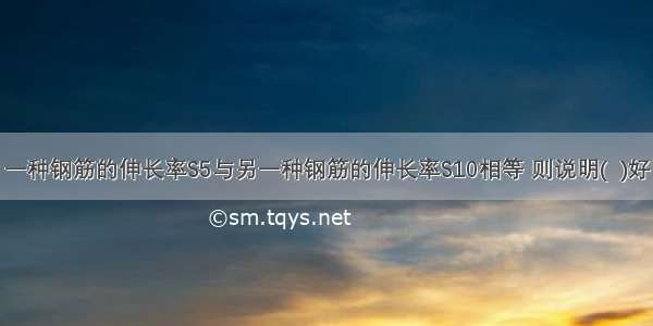 一种钢筋的伸长率S5与另一种钢筋的伸长率S10相等 则说明(  )好