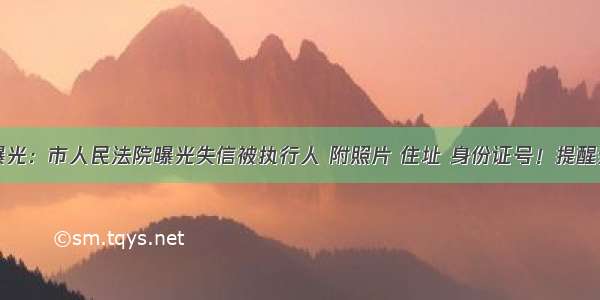 法院最新曝光：市人民法院曝光失信被执行人 附照片 住址 身份证号！提醒亲朋好友提