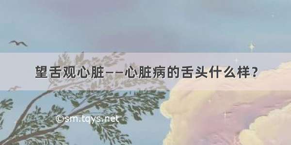 望舌观心脏——心脏病的舌头什么样？