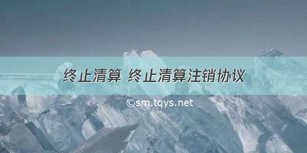 终止清算 终止清算注销协议