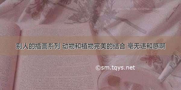 别人的插画系列 动物和植物完美的结合 毫无违和感啊