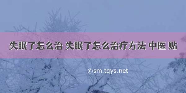 失眠了怎么治 失眠了怎么治疗方法 中医 贴