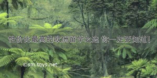 性价比最高的欧洲留学之选 你一定要知道！