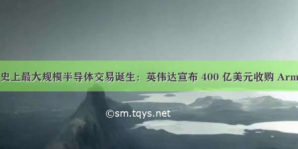 史上最大规模半导体交易诞生：英伟达宣布 400 亿美元收购 Arm