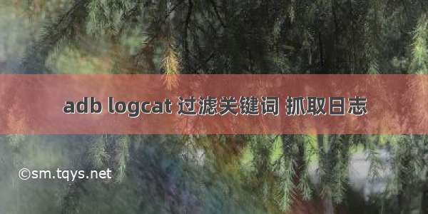 adb logcat 过滤关键词 抓取日志