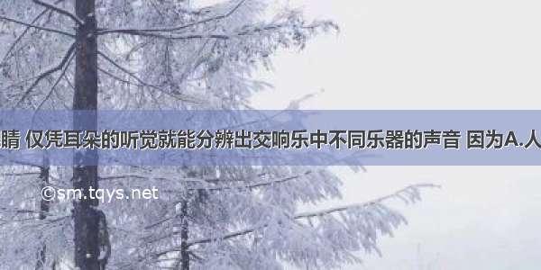 我们闭上眼睛 仅凭耳朵的听觉就能分辨出交响乐中不同乐器的声音 因为A.人不同乐器的