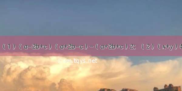 【计算：（1）（a-2b+c）（a+2b-c）-（a+2b+c）2；（2）（x+y）4（x-y】