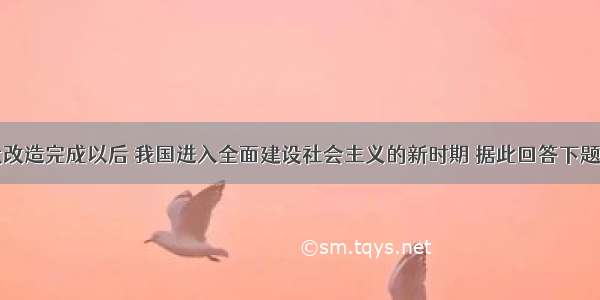 单选题三大改造完成以后 我国进入全面建设社会主义的新时期 据此回答下题：中国共产