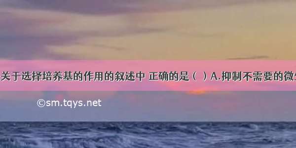 单选题下列关于选择培养基的作用的叙述中 正确的是（）A.抑制不需要的微生物生长 促