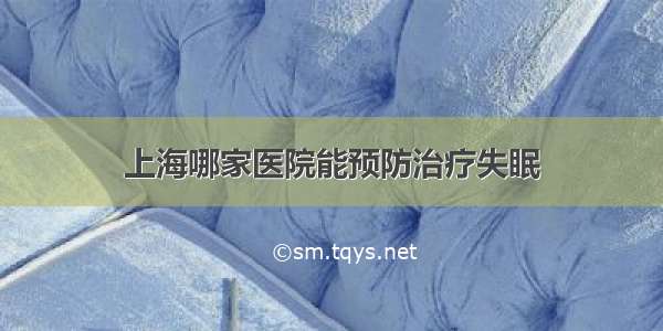 上海哪家医院能预防治疗失眠