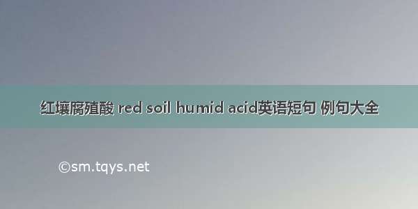 红壤腐殖酸 red soil humid acid英语短句 例句大全