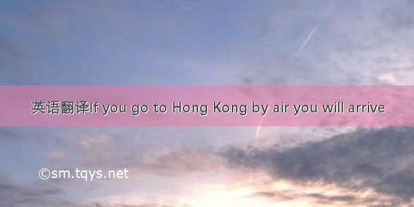 英语翻译If you go to Hong Kong by air you will arrive