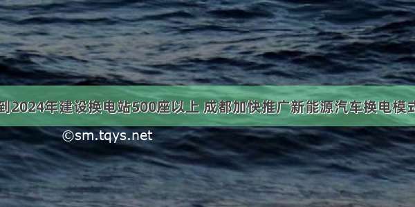 到2024年建设换电站500座以上 成都加快推广新能源汽车换电模式