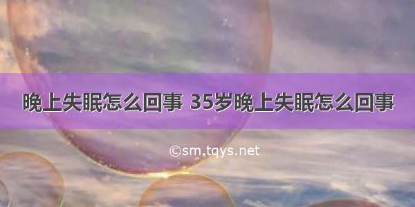 晚上失眠怎么回事 35岁晚上失眠怎么回事