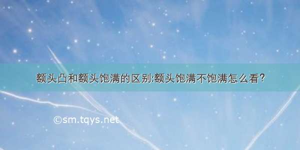 额头凸和额头饱满的区别:额头饱满不饱满怎么看？