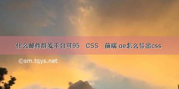 什么邮件群发平台可95 – CSS – 前端 ae怎么导出css