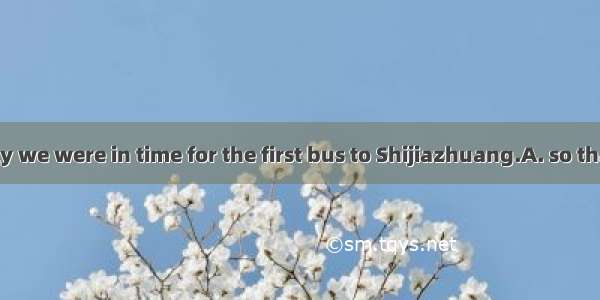We got up early we were in time for the first bus to Shijiazhuang.A. so thatB. in order th