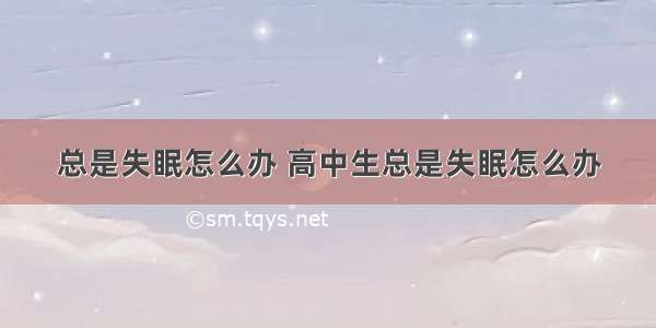 总是失眠怎么办 高中生总是失眠怎么办