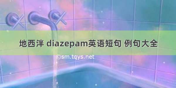 地西泮 diazepam英语短句 例句大全