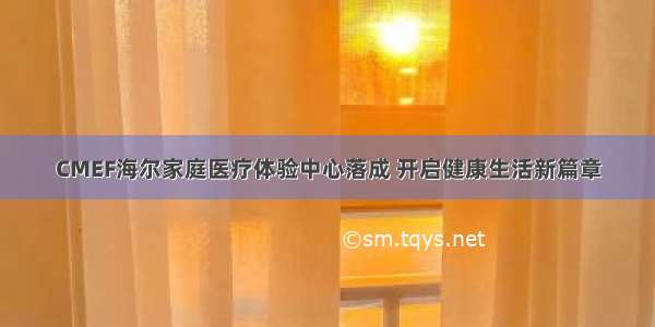 CMEF海尔家庭医疗体验中心落成 开启健康生活新篇章