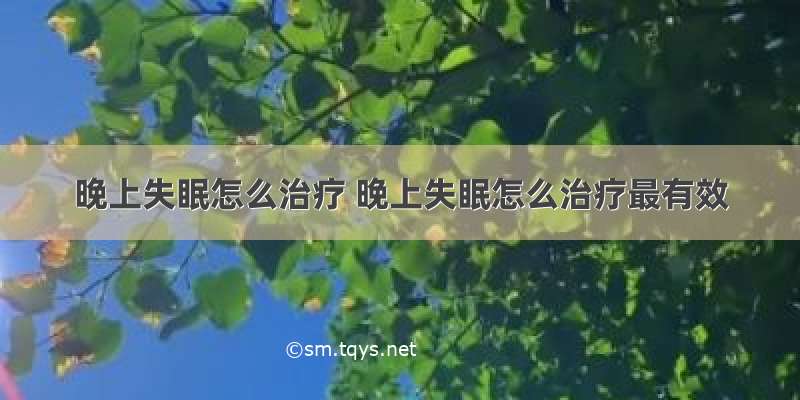 晚上失眠怎么治疗 晚上失眠怎么治疗最有效