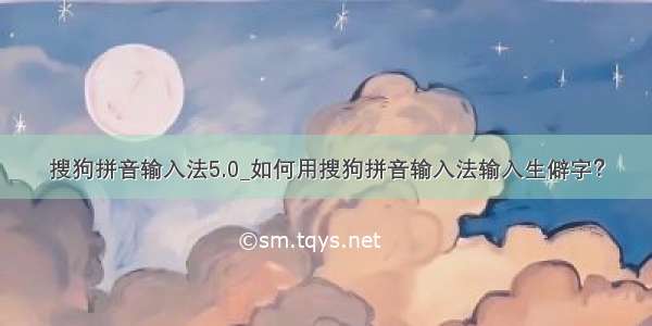 搜狗拼音输入法5.0_如何用搜狗拼音输入法输入生僻字？