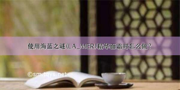 使用海蓝之谜(LA_MER)精华面霜时怎么做？