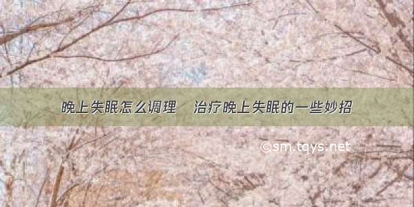 晚上失眠怎么调理	治疗晚上失眠的一些妙招