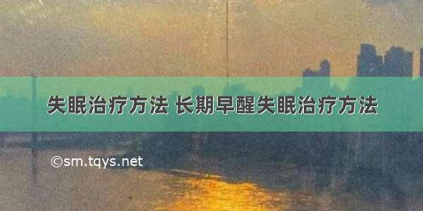 失眠治疗方法 长期早醒失眠治疗方法