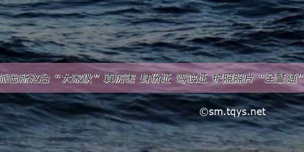 浦东周浦派出所这台“大家伙”真厉害 身份证 驾驶证 护照照片“全警通”一机搞定