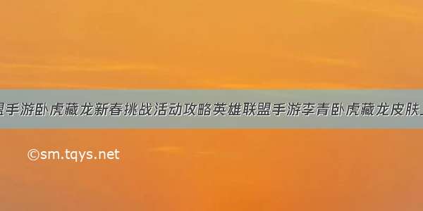 英雄联盟手游卧虎藏龙新春挑战活动攻略英雄联盟手游李青卧虎藏龙皮肤上线时间