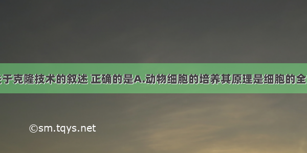 单选题下列关于克隆技术的叙述 正确的是A.动物细胞的培养其原理是细胞的全能性B.不同种