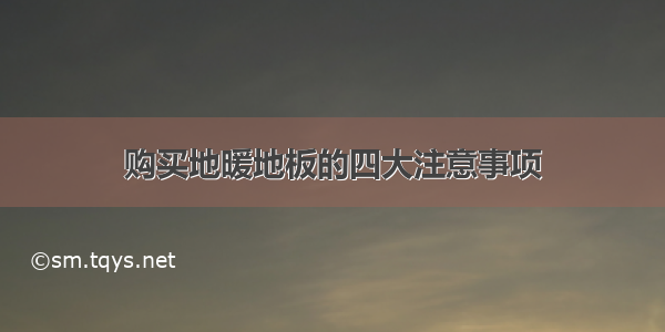 购买地暖地板的四大注意事项