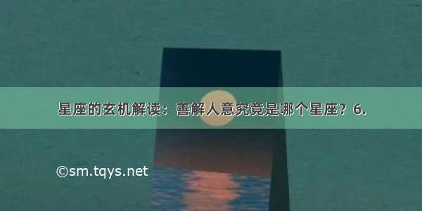 星座的玄机解读：善解人意究竟是哪个星座？6.