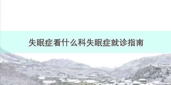 失眠症看什么科失眠症就诊指南