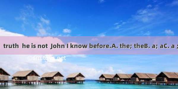 To tell you  truth  he is not  John I know before.A. the; theB. a; aC. a ; the D. /; a