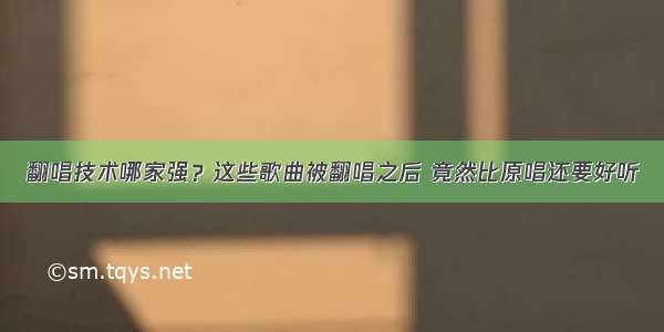 翻唱技术哪家强？这些歌曲被翻唱之后 竟然比原唱还要好听