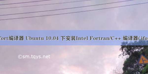 linux换ifort编译器 Ubuntu 10.04 下安装Intel Fortran/C++ 编译器(ifort 和 icc)