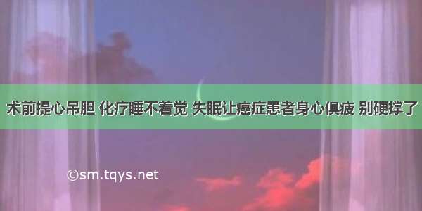 术前提心吊胆 化疗睡不着觉 失眠让癌症患者身心俱疲 别硬撑了